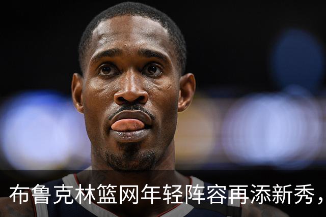 布鲁克林篮网年轻阵容再添新秀，长岛双星期待机会