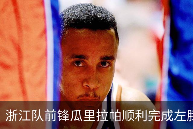 浙江队前锋瓜里拉帕顺利完成左膝手术，期待复出