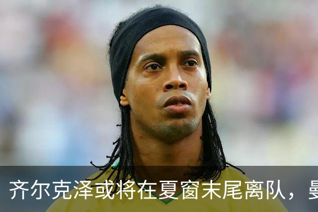 齐尔克泽或将在夏窗末尾离队，曼联青训生面临转会机会